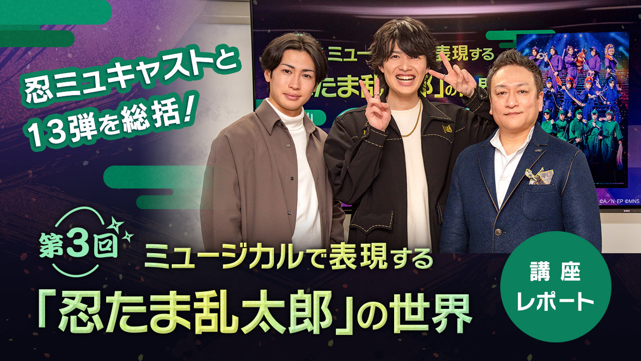 忍ミュキャストと13弾を総括！第3回 ミュージカルで表現する「忍たま乱
