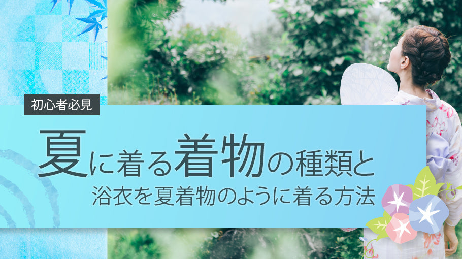 【初心者必見】夏に着る着物の種類と浴衣を夏着物のように着る方法