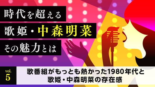 時代を超える歌姫・中森明菜 その魅力とは Vol.5「歌番組がもっとも熱かった1980年代と歌姫・中森明菜の存在感」