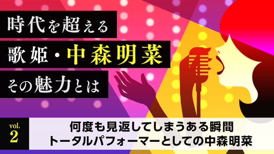 時代を超える歌姫・中森明菜 その魅力とは Vol.2「何度も見返してしまうある瞬間　トータルパフォーマーとしての中森明菜」
