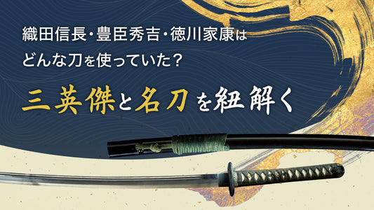 NHK大河ドラマ「どうする家康」で注目！戦国時代の三英傑が愛した刀剣の数々