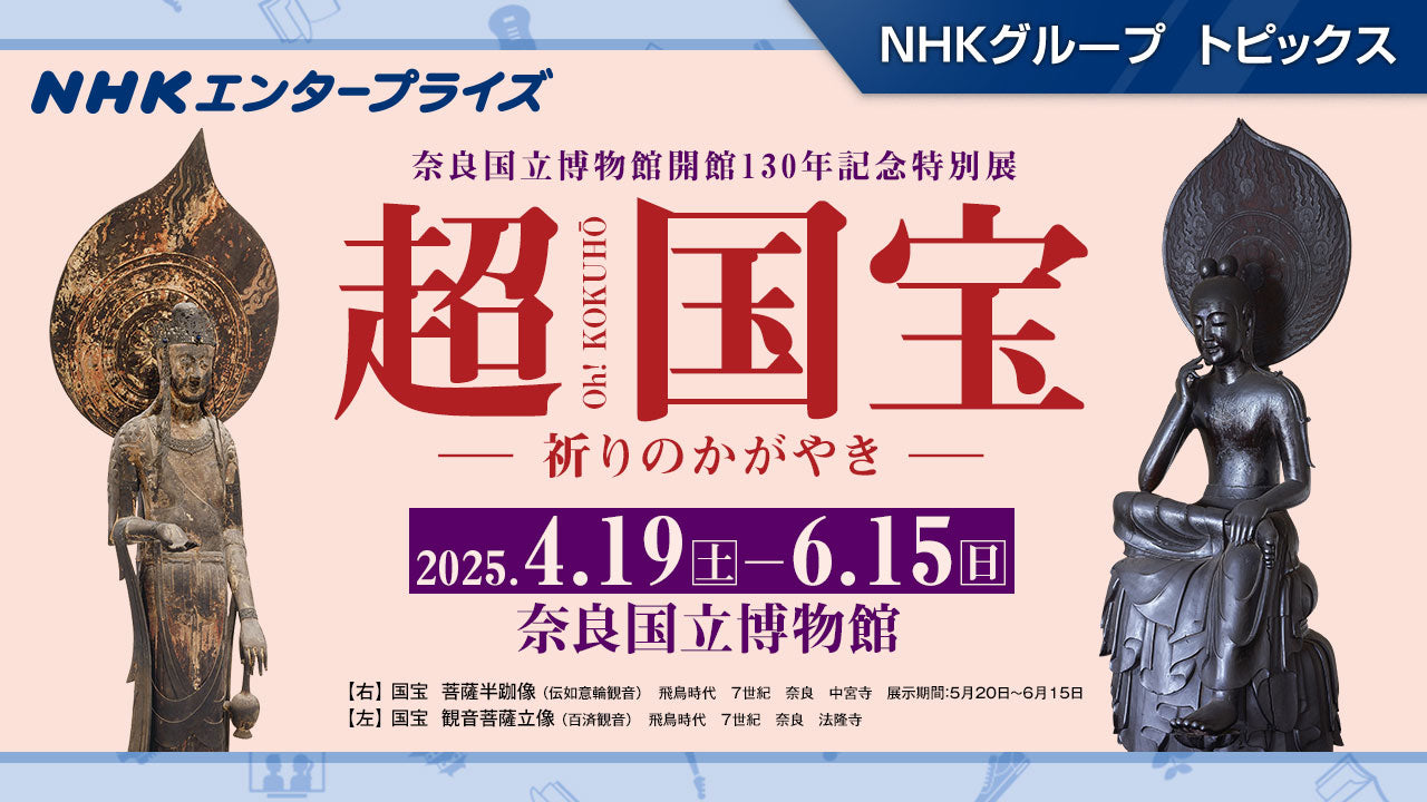 奈良国立博物館開館130年記念 特別展「超 国宝―祈りのかがやき―」、2025年4月に開催！【NHKエンタープライズ】