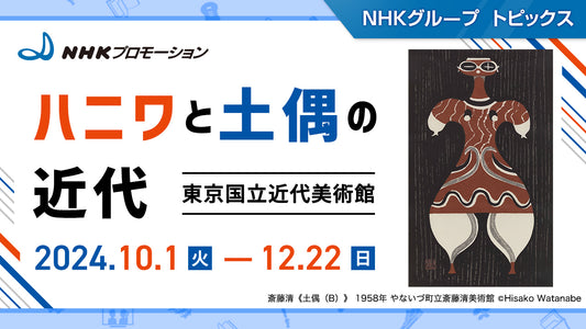 「ハニワと土偶の近代」展、東京国立近代美術館で開催（2024年10月1日～）【NHKプロモーション】